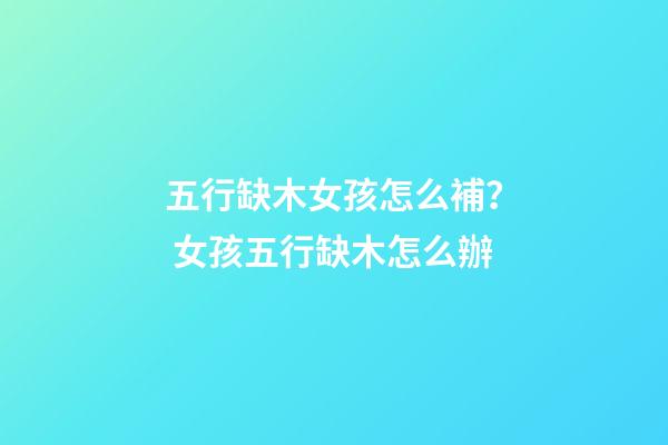 五行缺木女孩怎么補？ 女孩五行缺木怎么辦-第1張-觀點-玄機派